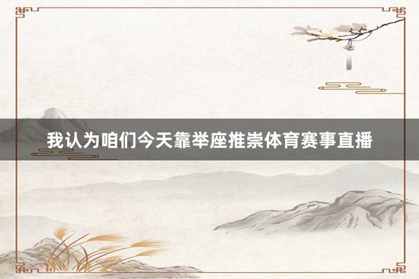 我认为咱们今天靠举座推崇体育赛事直播