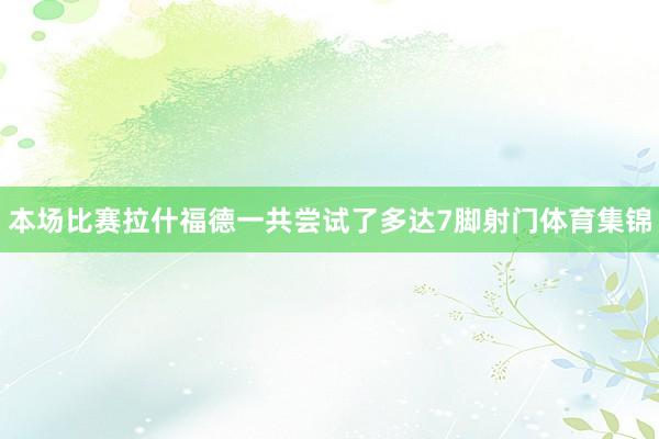 本场比赛拉什福德一共尝试了多达7脚射门体育集锦