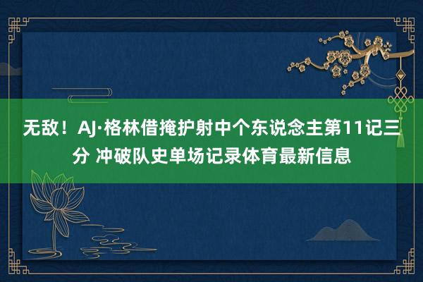 无敌！AJ·格林借掩护射中个东说念主第11记三分 冲破队史单场记录体育最新信息