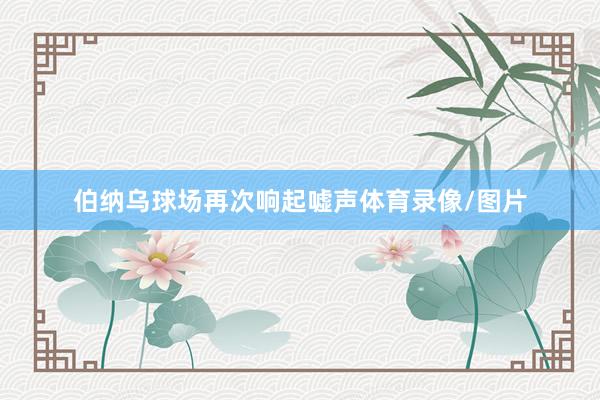 伯纳乌球场再次响起嘘声体育录像/图片