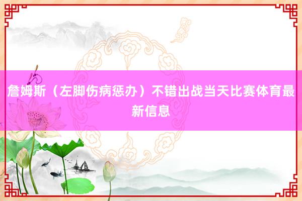 詹姆斯（左脚伤病惩办）不错出战当天比赛体育最新信息